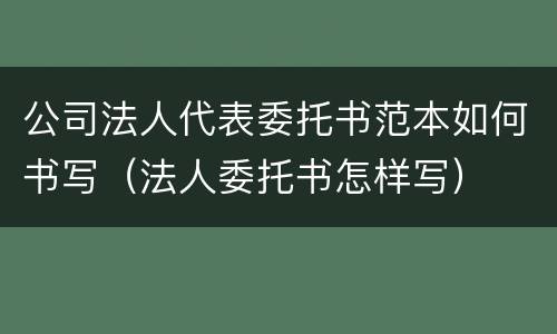 公司法人代表委托书范本如何书写（法人委托书怎样写）