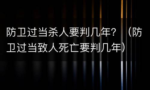 防卫过当杀人要判几年？（防卫过当致人死亡要判几年）