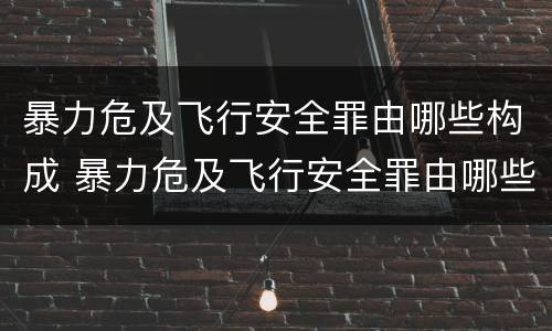 暴力危及飞行安全罪由哪些构成 暴力危及飞行安全罪由哪些构成