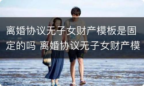 离婚协议无子女财产模板是固定的吗 离婚协议无子女财产模板是固定的吗