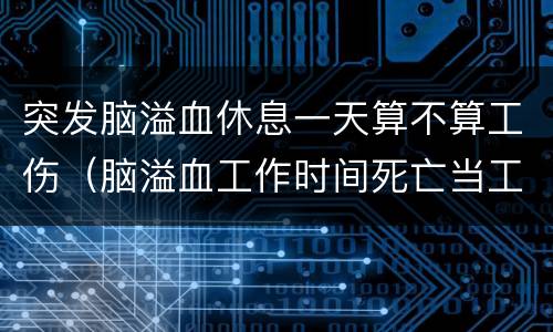 突发脑溢血休息一天算不算工伤（脑溢血工作时间死亡当工伤吗）