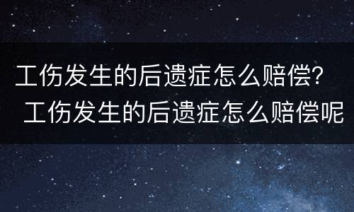 工伤发生的后遗症怎么赔偿？ 工伤发生的后遗症怎么赔偿呢