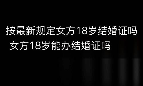 按最新规定女方18岁结婚证吗 女方18岁能办结婚证吗