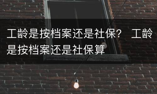 工龄是按档案还是社保？ 工龄是按档案还是社保算