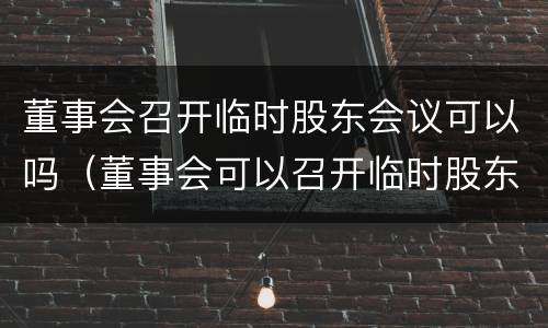 董事会召开临时股东会议可以吗（董事会可以召开临时股东大会）