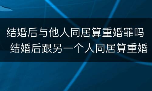 结婚后与他人同居算重婚罪吗 结婚后跟另一个人同居算重婚吗