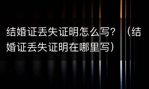 结婚证丢失证明怎么写？（结婚证丢失证明在哪里写）