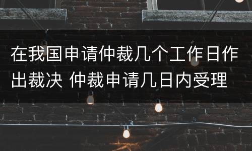 在我国申请仲裁几个工作日作出裁决 仲裁申请几日内受理