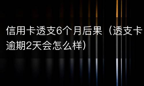 信用卡透支6个月后果（透支卡逾期2天会怎么样）