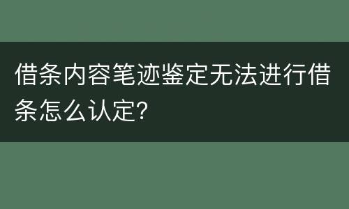 借条内容笔迹鉴定无法进行借条怎么认定？