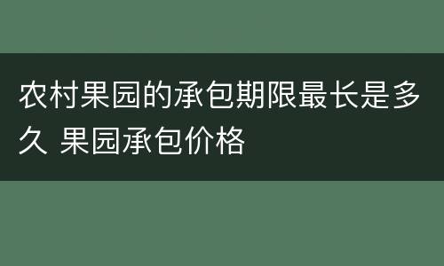 农村果园的承包期限最长是多久 果园承包价格