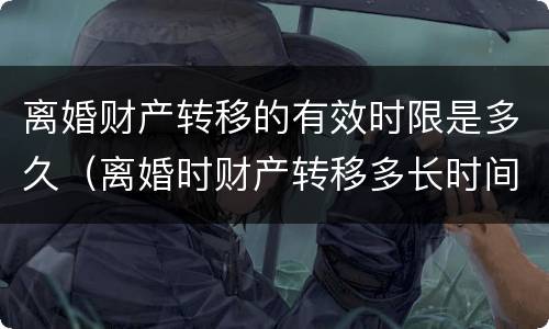 离婚财产转移的有效时限是多久（离婚时财产转移多长时间不追查）