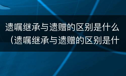 遗嘱继承与遗赠的区别是什么（遗嘱继承与遗赠的区别是什么意思）