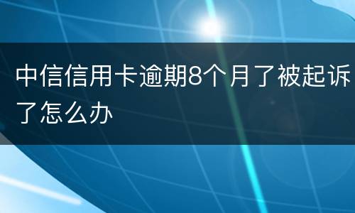 中信信用卡逾期8个月了被起诉了怎么办
