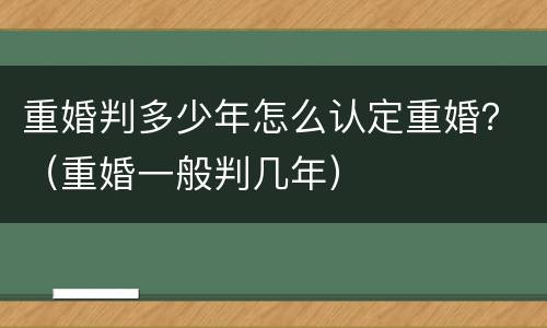 重婚判多少年怎么认定重婚？（重婚一般判几年）