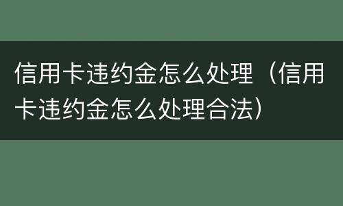 信用卡违约金怎么处理（信用卡违约金怎么处理合法）