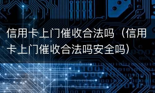 信用卡上门催收合法吗（信用卡上门催收合法吗安全吗）
