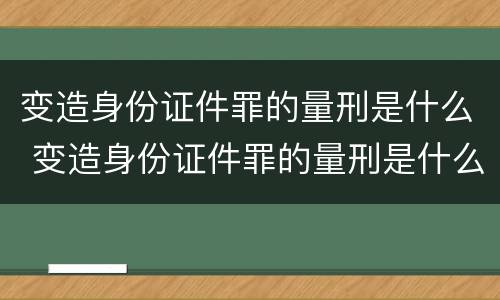 变造身份证件罪的量刑是什么 变造身份证件罪的量刑是什么标准