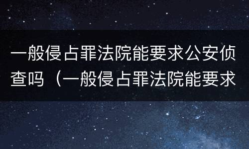 一般侵占罪法院能要求公安侦查吗（一般侵占罪法院能要求公安侦查吗）