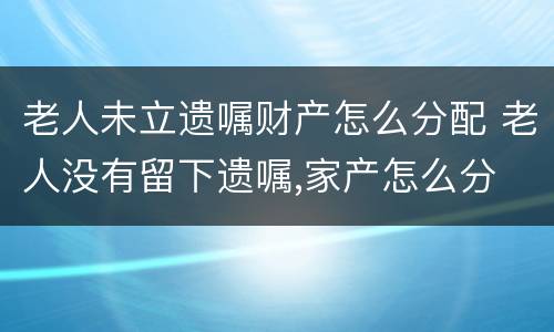 老人未立遗嘱财产怎么分配 老人没有留下遗嘱,家产怎么分