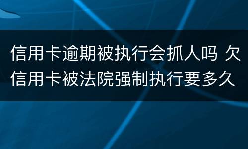信用卡逾期被执行会抓人吗 欠信用卡被法院强制执行要多久抓人
