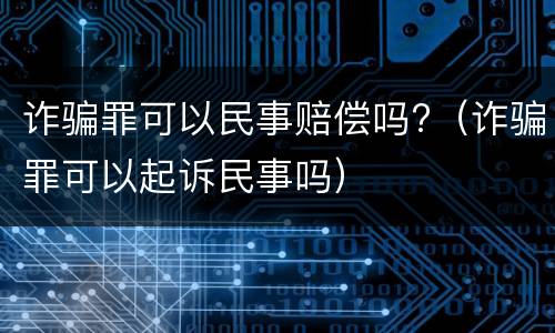 诈骗罪可以民事赔偿吗?（诈骗罪可以起诉民事吗）
