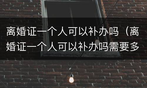 离婚证一个人可以补办吗（离婚证一个人可以补办吗需要多久）