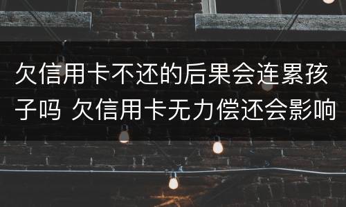 欠信用卡不还的后果会连累孩子吗 欠信用卡无力偿还会影响小孩吗?