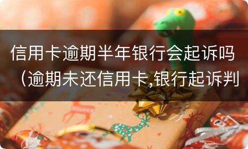 信用卡逾期半年银行会起诉吗（逾期未还信用卡,银行起诉判几年）