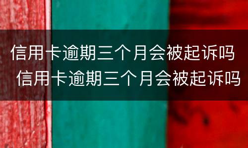 信用卡逾期三个月会被起诉吗 信用卡逾期三个月会被起诉吗?