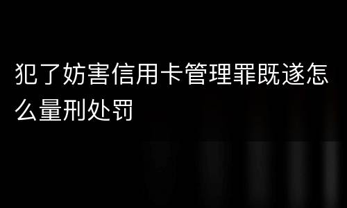 犯了妨害信用卡管理罪既遂怎么量刑处罚