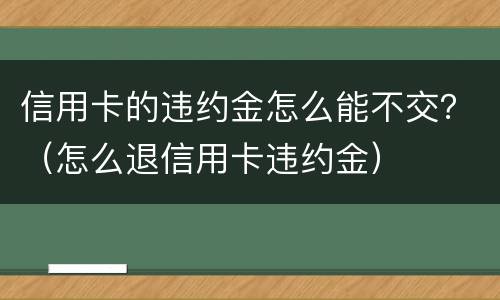 信用卡的违约金怎么能不交？（怎么退信用卡违约金）