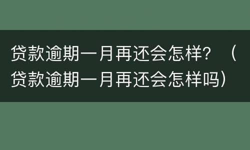 贷款逾期一月再还会怎样？（贷款逾期一月再还会怎样吗）