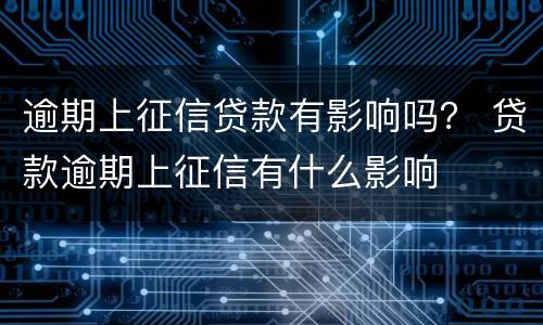 逾期上征信贷款有影响吗？ 贷款逾期上征信有什么影响