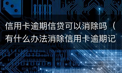 信用卡逾期信贷可以消除吗（有什么办法消除信用卡逾期记录）