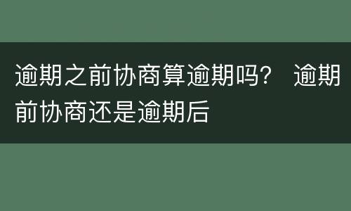 逾期之前协商算逾期吗？ 逾期前协商还是逾期后