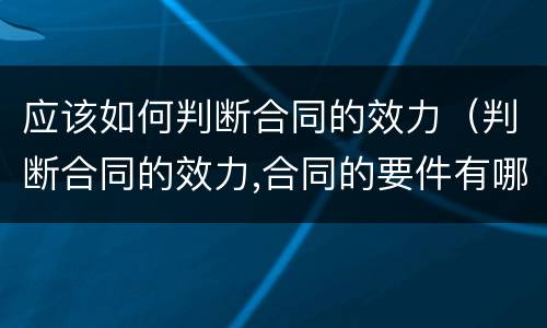 应该如何判断合同的效力（判断合同的效力,合同的要件有哪些）