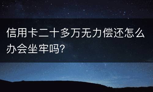 信用卡二十多万无力偿还怎么办会坐牢吗？
