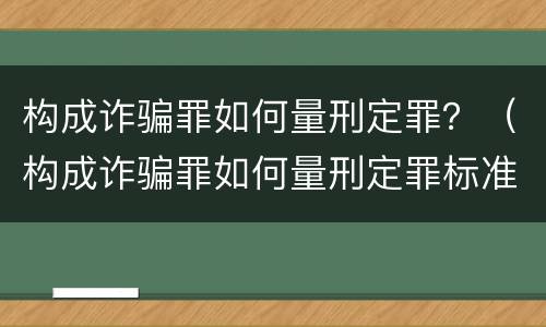 构成诈骗罪如何量刑定罪？（构成诈骗罪如何量刑定罪标准）