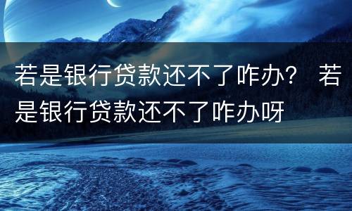 若是银行贷款还不了咋办？ 若是银行贷款还不了咋办呀