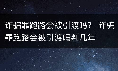 诈骗罪跑路会被引渡吗？ 诈骗罪跑路会被引渡吗判几年