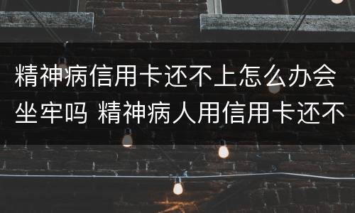 精神病信用卡还不上怎么办会坐牢吗 精神病人用信用卡还不起怎么办?