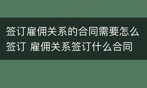 签订雇佣关系的合同需要怎么签订 雇佣关系签订什么合同
