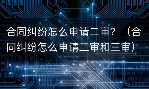 合同纠纷怎么申请二审？（合同纠纷怎么申请二审和三审）