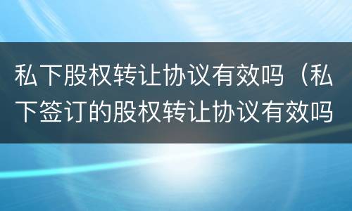 私下股权转让协议有效吗（私下签订的股权转让协议有效吗）