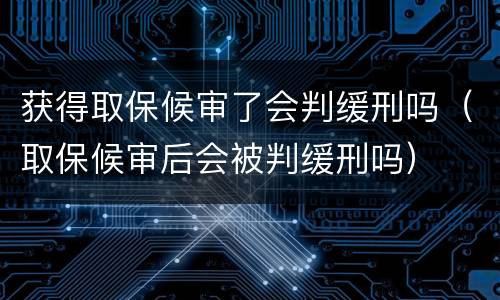 获得取保候审了会判缓刑吗（取保候审后会被判缓刑吗）