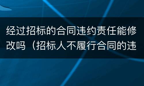 经过招标的合同违约责任能修改吗（招标人不履行合同的违约责任）