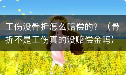 工伤没骨折怎么赔偿的？（骨折不是工伤真的没赔偿金吗）
