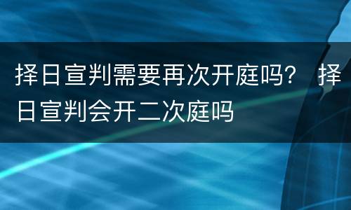 择日宣判需要再次开庭吗？ 择日宣判会开二次庭吗