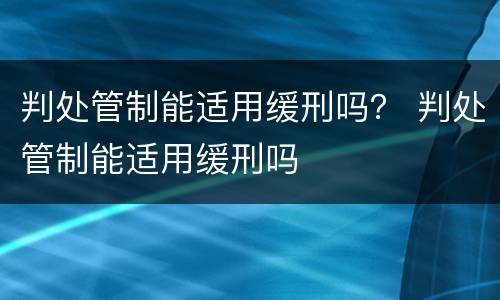 判处管制能适用缓刑吗？ 判处管制能适用缓刑吗